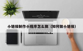 牡丹江小链接制作小程序怎么做（如何做小链接）