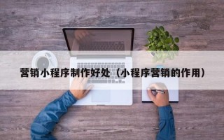 牡丹江营销小程序制作好处（小程序营销的作用）