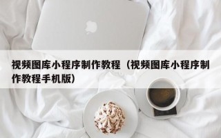 牡丹江视频图库小程序制作教程（视频图库小程序制作教程手机版）