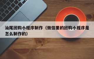 牡丹江汕尾团购小程序制作（微信里的团购小程序是怎么制作的）